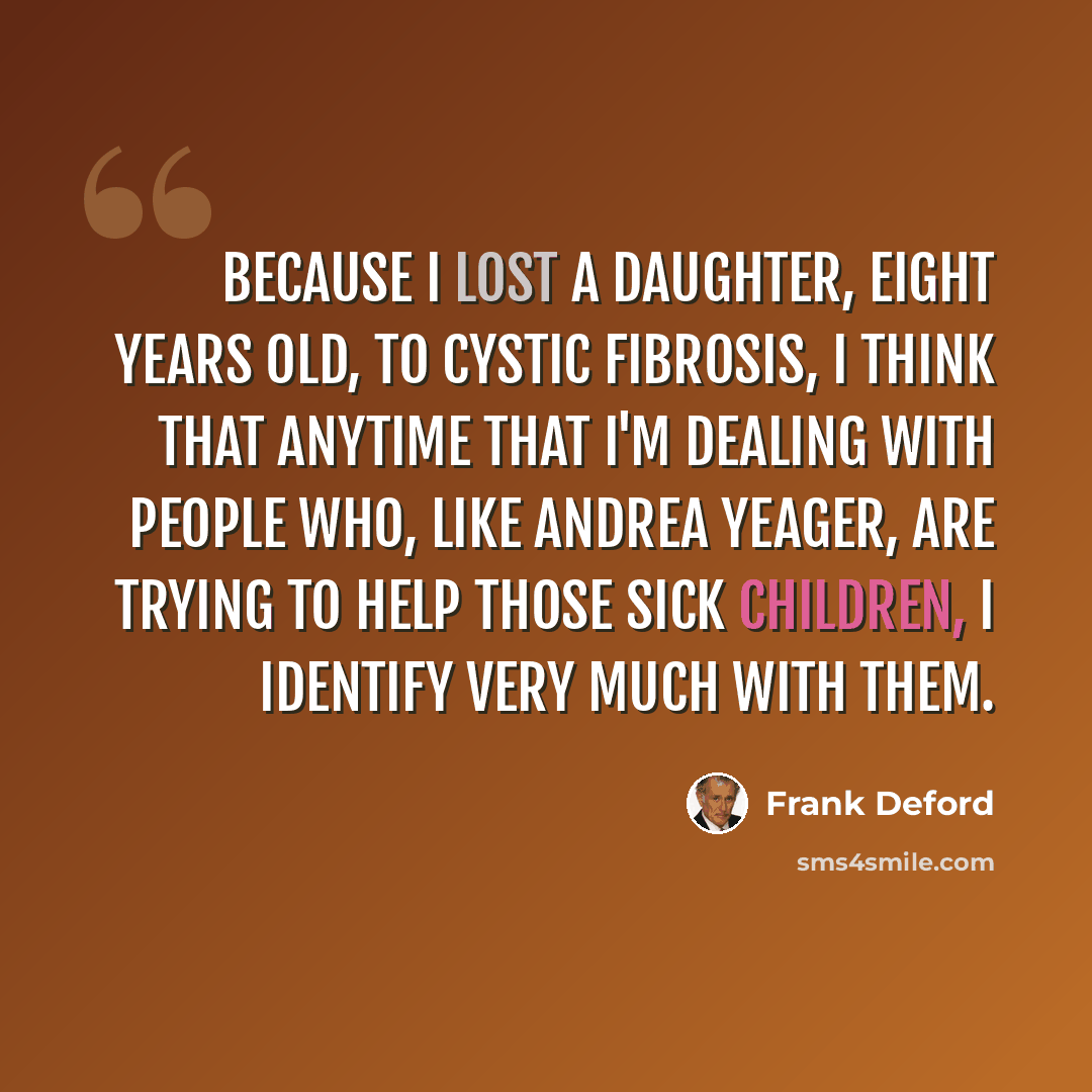 “Because I lost a daughter, eight years old, to cystic fibrosis, I think that anytime that I'm dealing with people who, like Andrea Yeager, are trying to help those sick children, I identify very much with them.” quote by Frank Deford