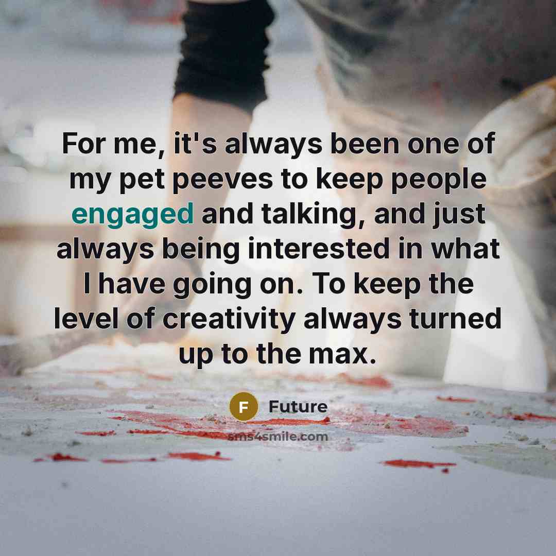 “For me, it's always been one of my pet peeves to keep people engaged and talking, and just always being interested in what I have going on. To keep the level of creativity always turned up to the max.” quote by Future
