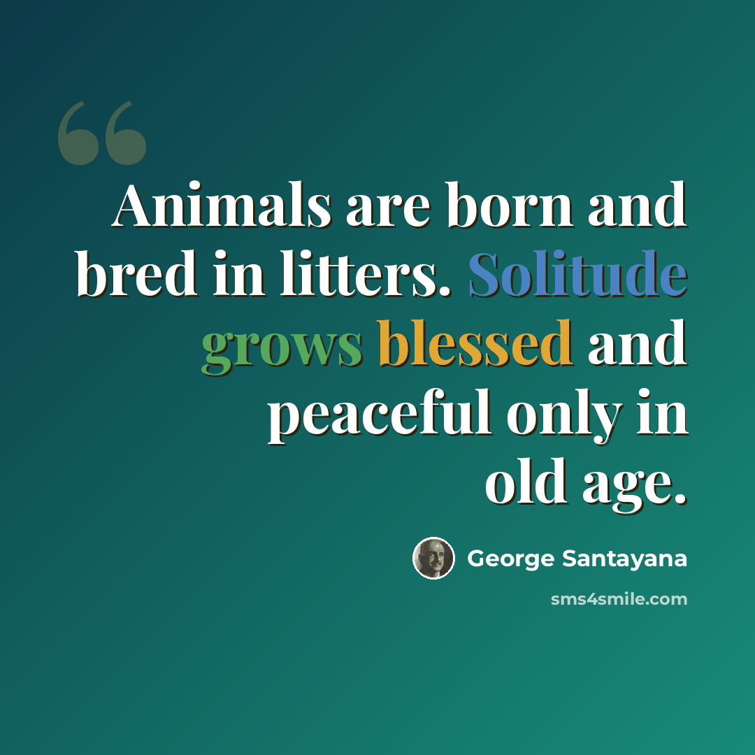“Animals are born and bred in litters. Solitude grows blessed and peaceful only in old age.” quote by George Santayana