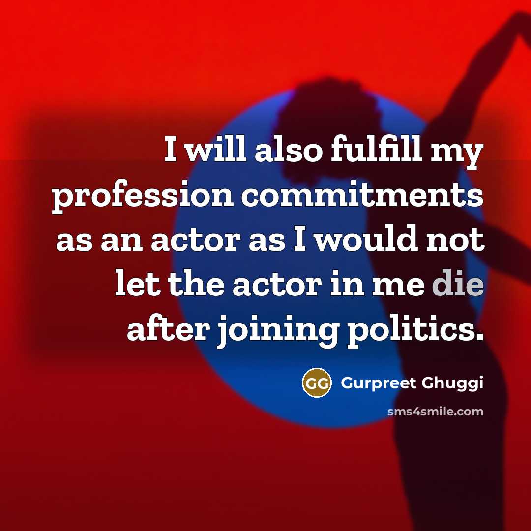 “I will also fulfill my profession commitments as an actor as I would not let the actor in me die after joining politics.” quote by Gurpreet Ghuggi