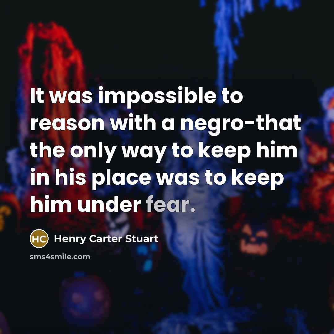 “It was impossible to reason with a negro-that the only way to keep him in his place was to keep him under fear.” quote by Henry Carter Stuart