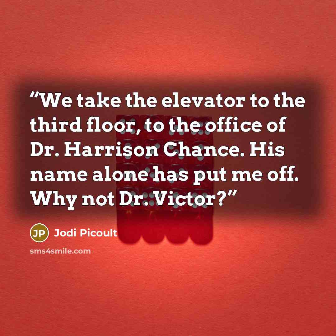 “We take the elevator to the third floor, to the office of Dr. Harrison Chance. His name alone has put me off. Why not Dr. Victor?” quote by Jodi Picoult
