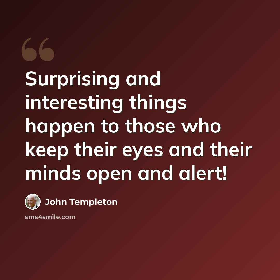 “Surprising and interesting things happen to those who keep their eyes and their minds open and alert!” quote by John Templeton
