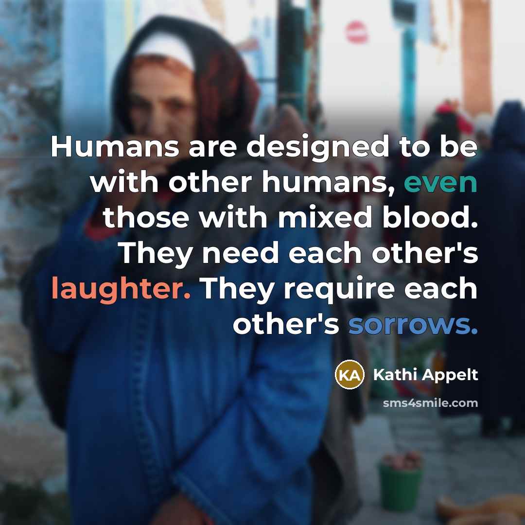 “Humans are designed to be with other humans, even those with mixed blood. They need each other's laughter. They require each other's sorrows.” quote by Kathi Appelt