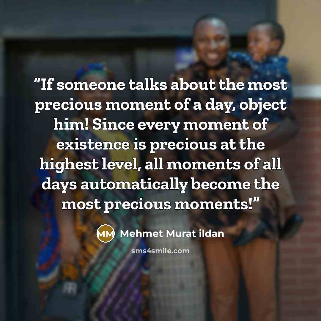 “If someone talks about the most precious moment of a day, object him! Since every moment of existence is precious at the highest level, all moments of all days automatically become the most precious moments!” quote by Mehmet Murat ildan