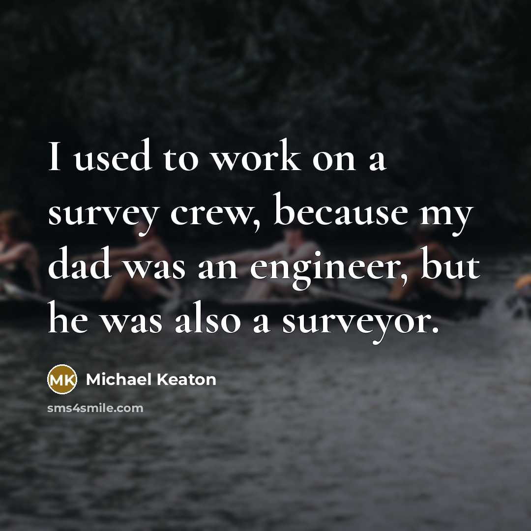 “I used to work on a survey crew, because my dad was an engineer, but he was also a surveyor.” quote by Michael Keaton