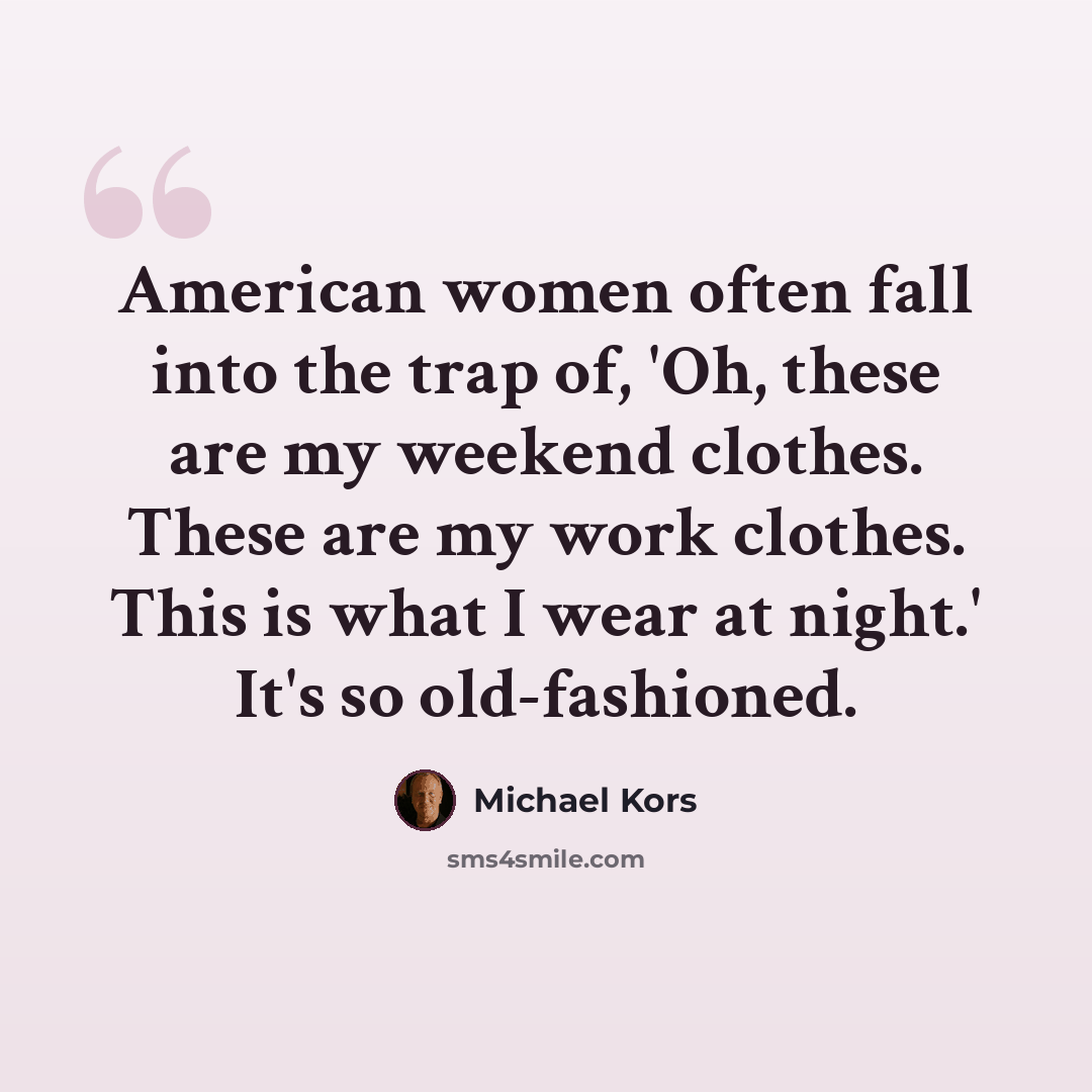 “American women often fall into the trap of, 'Oh, these are my weekend clothes. These are my work clothes. This is what I wear at night.' It's so old-fashioned.” quote by Michael Kors