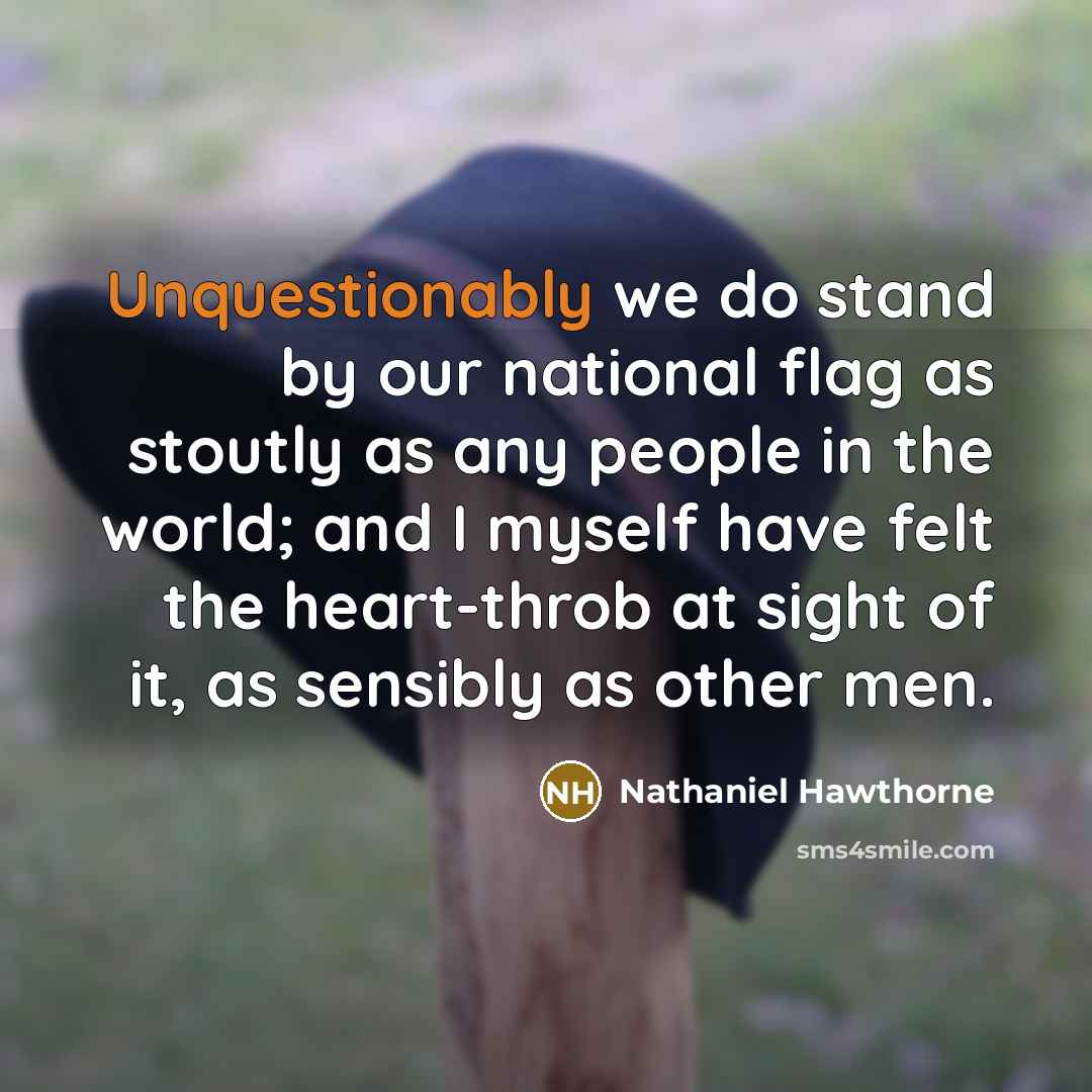 “Unquestionably we do stand by our national flag as stoutly as any people in the world; and I myself have felt the heart-throb at sight of it, as sensibly as other men.” quote by Nathaniel Hawthorne