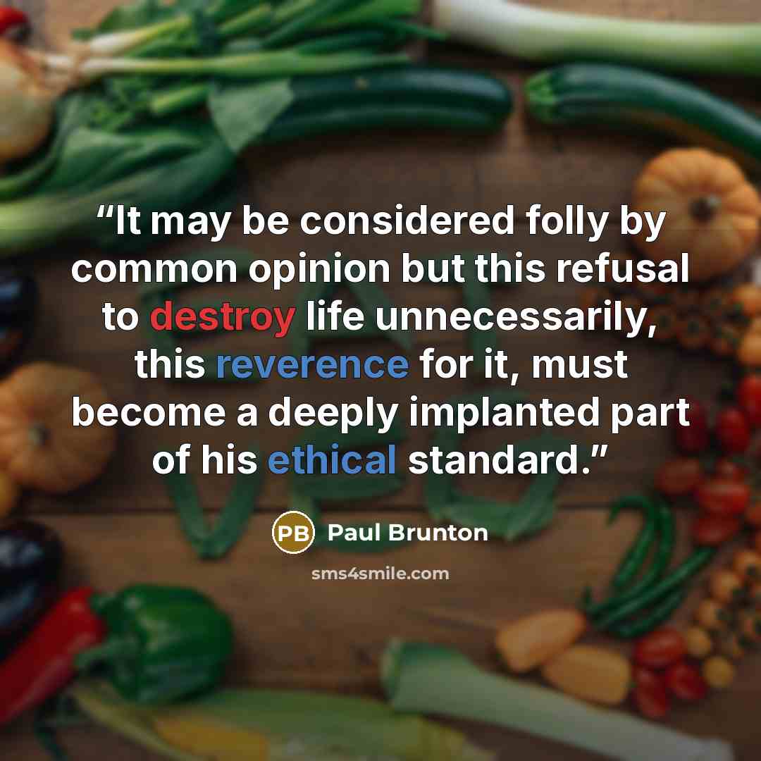 “It may be considered folly by common opinion but this refusal to destroy life unnecessarily, this reverence for it, must become a deeply implanted part of his ethical standard.” quote by Paul Brunton