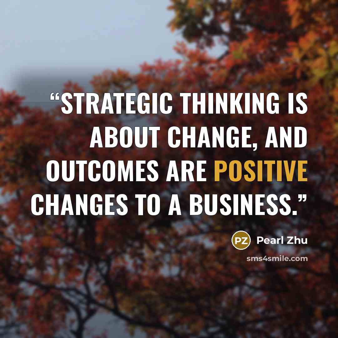 “Strategic Thinking is about change, and outcomes are positive changes to a business.” quote by Pearl Zhu