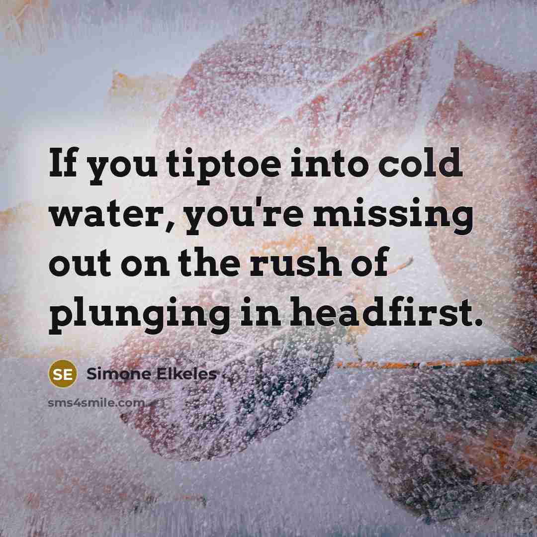 “If you tiptoe into cold water, you're missing out on the rush of plunging in headfirst.” quote by Simone Elkeles