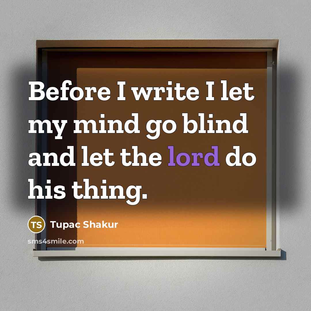 “Before I write I let my mind go blind and let the lord do his thing.” quote by Tupac Shakur