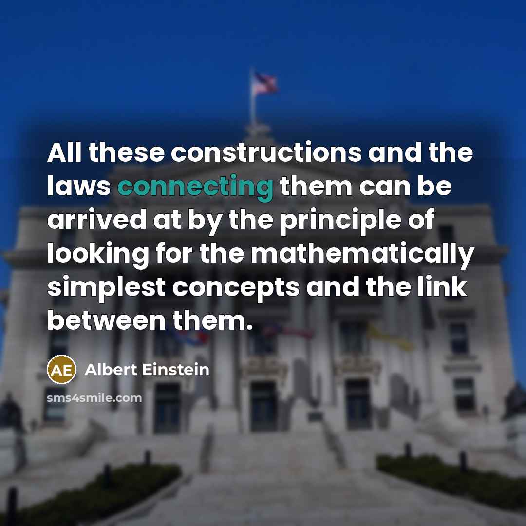 “All these constructions and the laws connecting them can be arrived at by the principle of looking for the mathematically simplest concepts and the link between them.” quote by Albert Einstein
