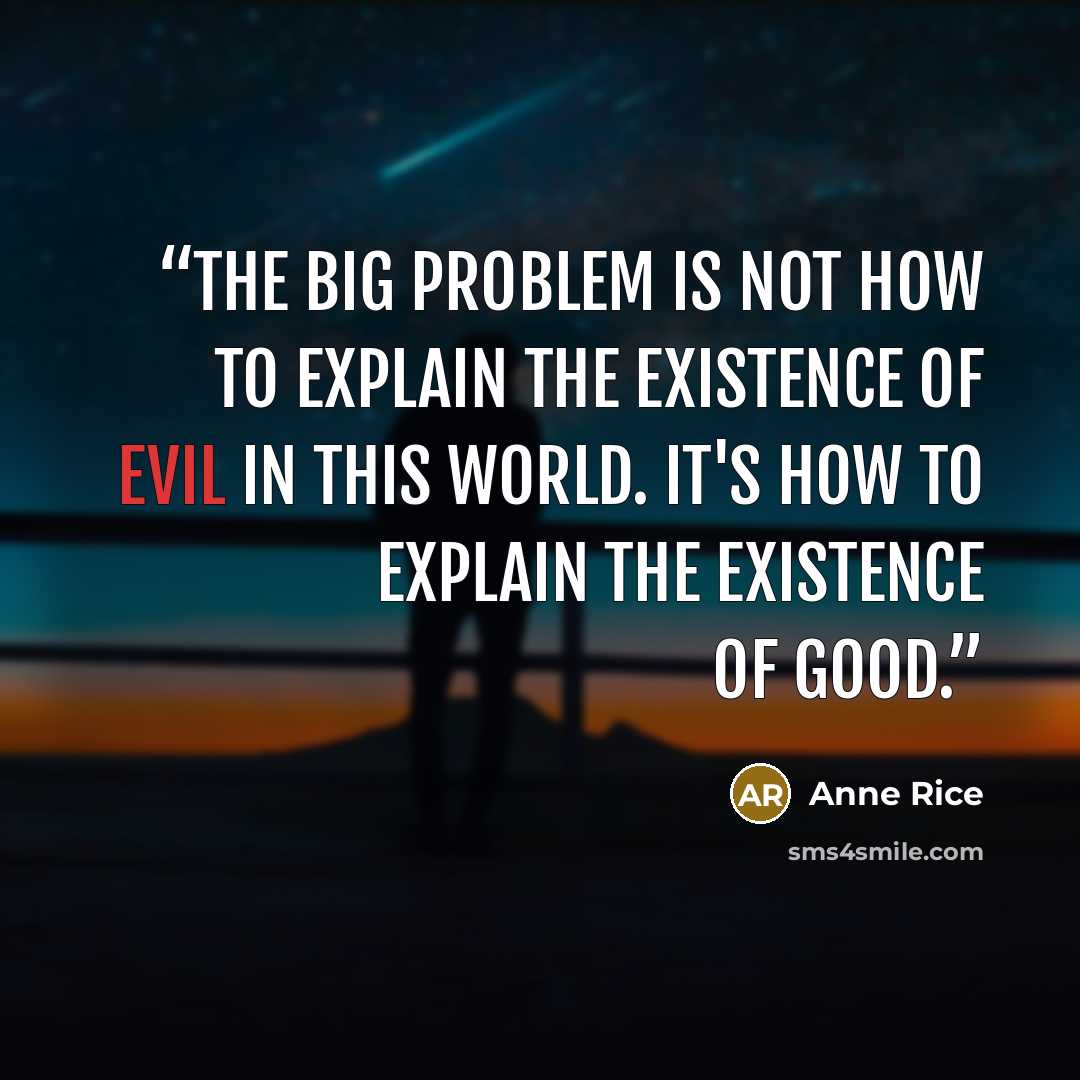 “The big problem is not How to explain the existence of evil in this world. It's How to explain the existence of good.” quote by Anne Rice