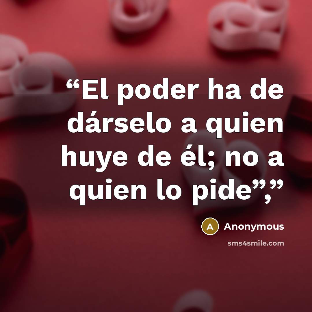 “El poder ha de dárselo a quien huye de él; no a quien lo pide”,” quote by Anonymous