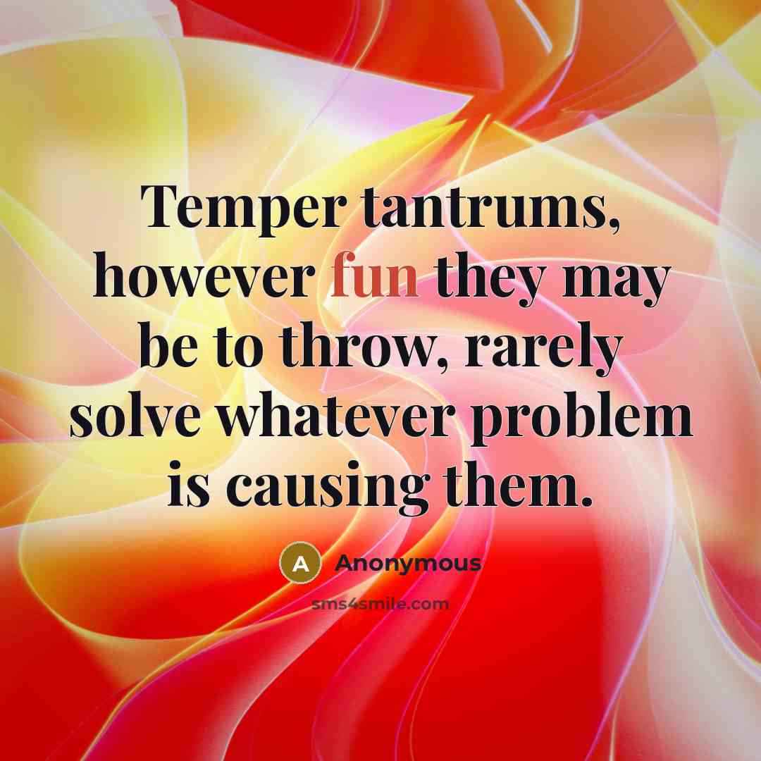 “Temper tantrums, however fun they may be to throw, rarely solve whatever problem is causing them.” quote by Anonymous