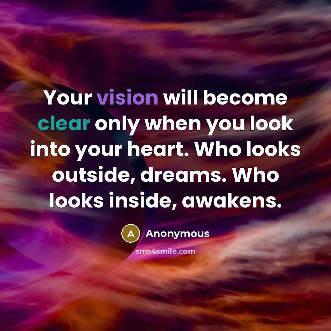 “Your vision will become clear only when you look into your heart. Who looks outside, dreams. Who looks inside, awakens.” quote by Anonymous