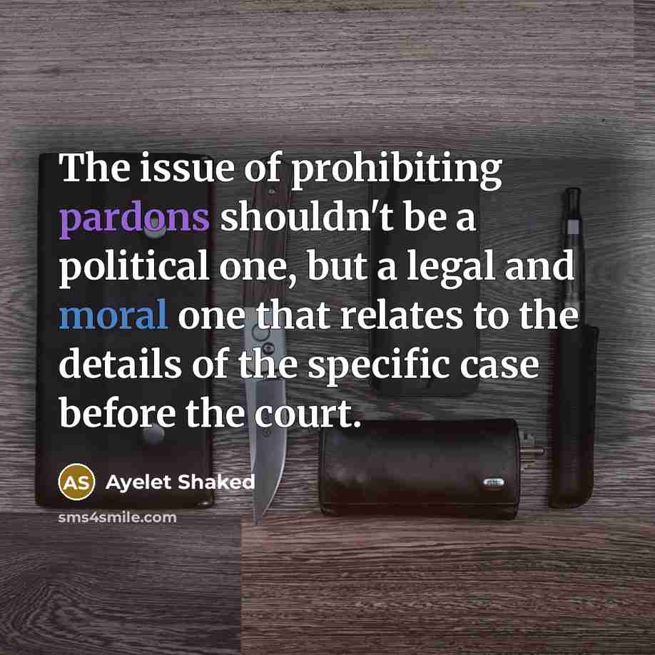 “The issue of prohibiting pardons shouldn't be a political one, but a legal and moral one that relates to the details of the specific case before the court.” quote by Ayelet Shaked