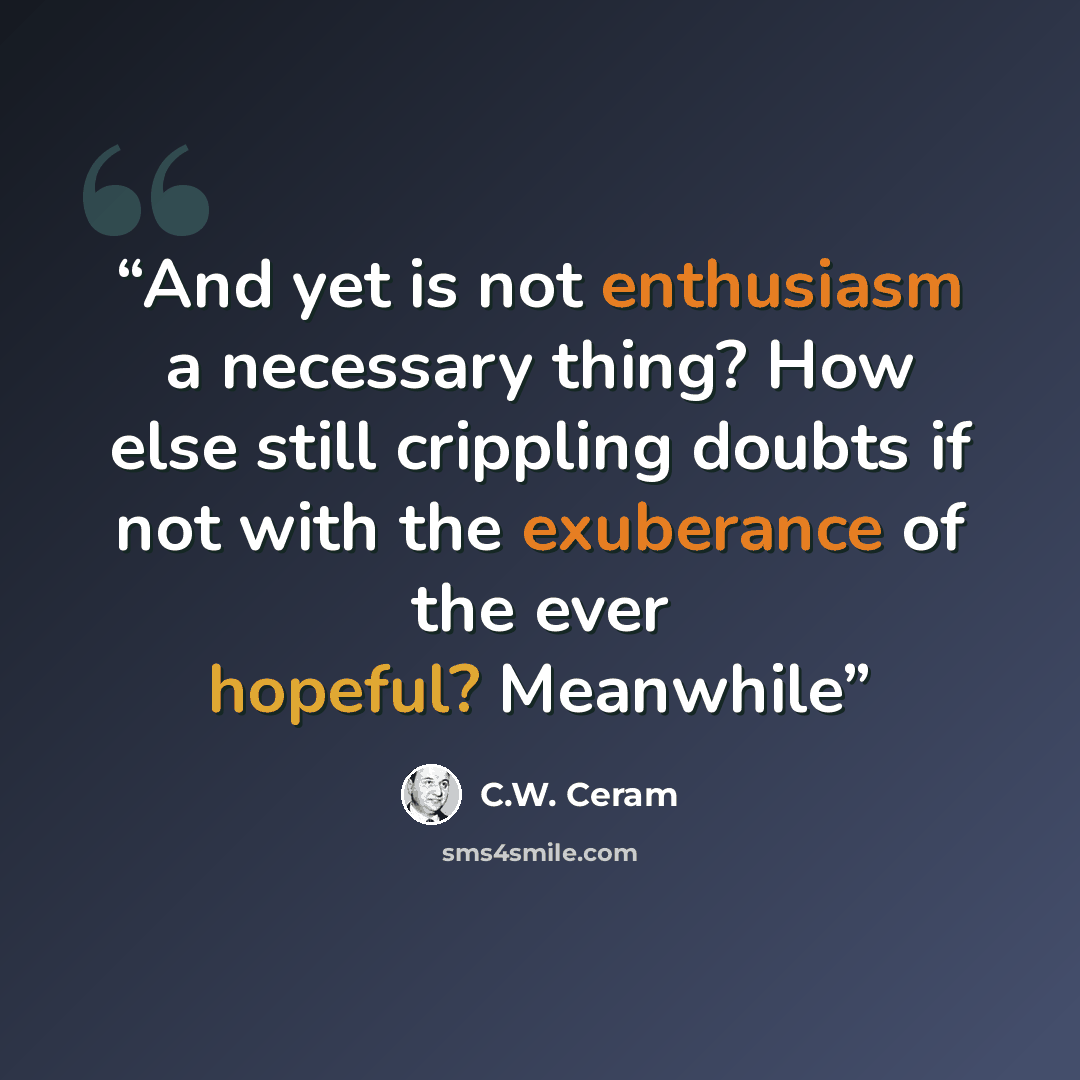 “And yet is not enthusiasm a necessary thing? How else still crippling doubts if not with the exuberance of the ever hopeful? Meanwhile” quote by C.W. Ceram