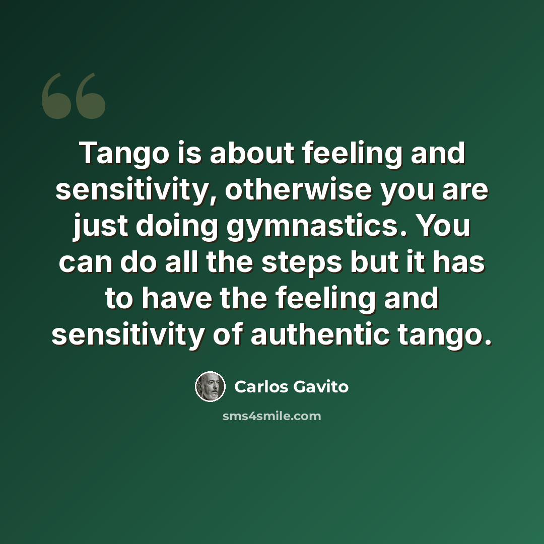 “Tango is about feeling and sensitivity, otherwise you are just doing gymnastics. You can do all the steps but it has to have the feeling and sensitivity of authentic tango.” quote by Carlos Gavito