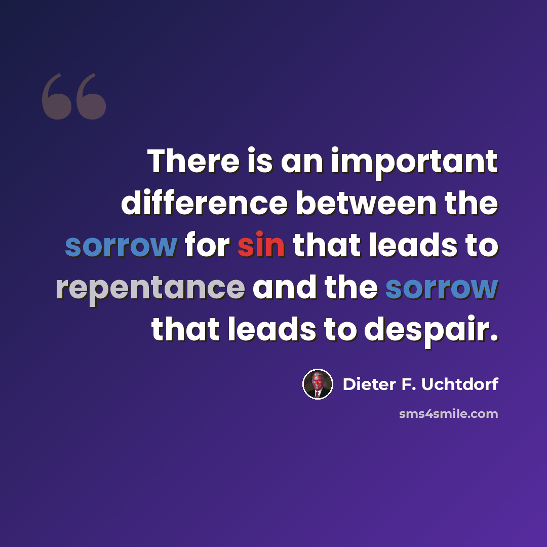 “There is an important difference between the sorrow for sin that leads to repentance and the sorrow that leads to despair.” quote by Dieter F. Uchtdorf