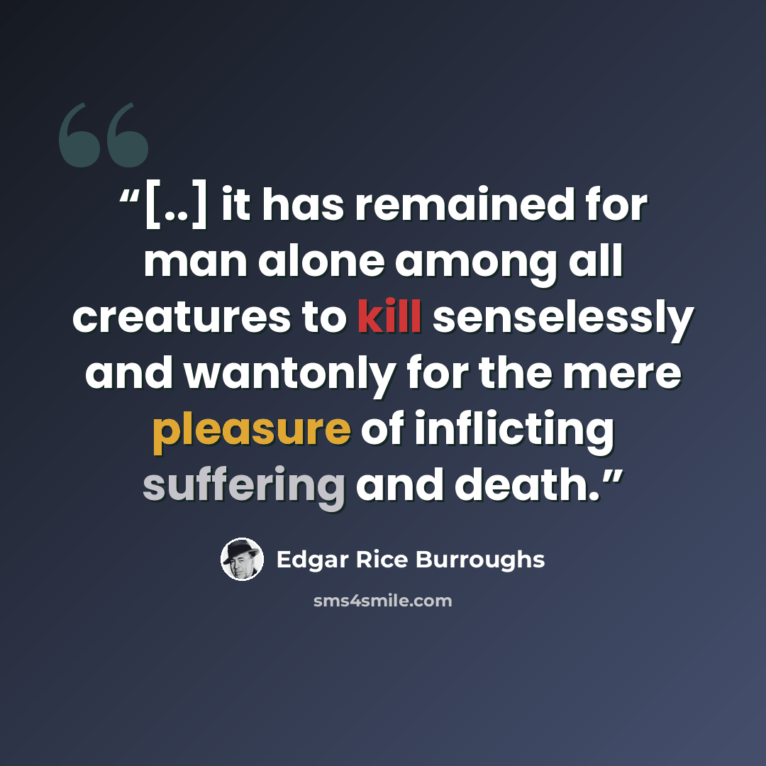 “[..] it has remained for man alone among all creatures to kill senselessly and wantonly for the mere pleasure of inflicting suffering and death.” quote by Edgar Rice Burroughs