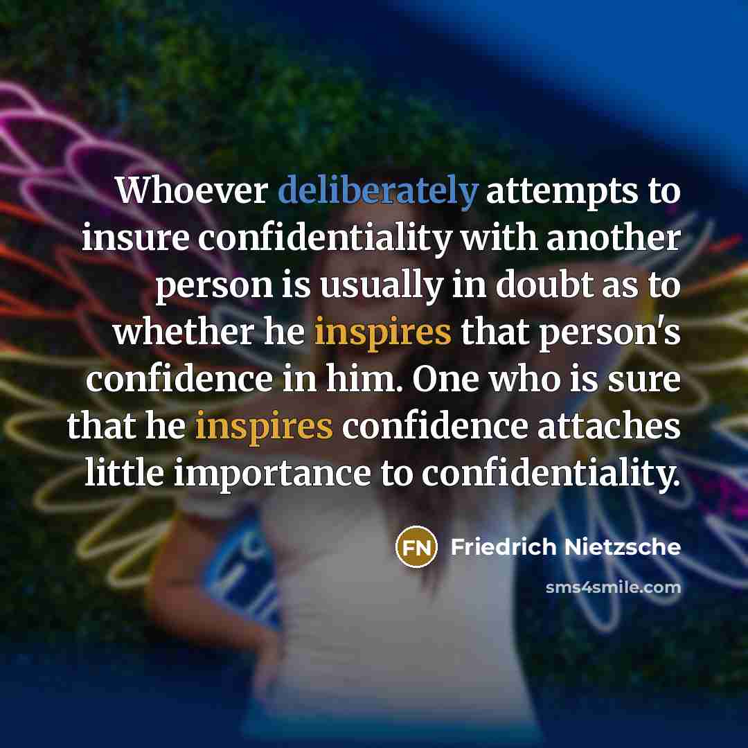 “Whoever deliberately attempts to insure confidentiality with another person is usually in doubt as to whether he inspires that person's confidence in him. One who is sure that he inspires confidence attaches little importance to confidentiality.” quote by Friedrich Nietzsche