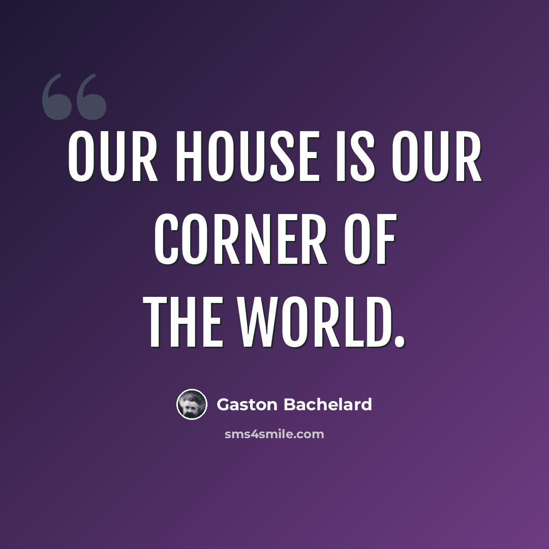 “Our house is our corner of the world.” quote by Gaston Bachelard