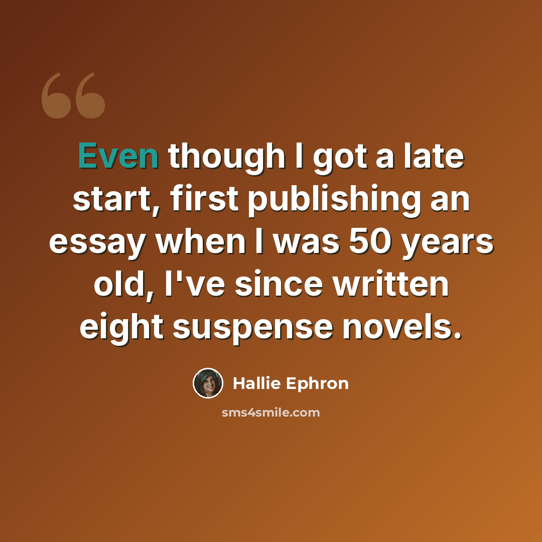 “Even though I got a late start, first publishing an essay when I was 50 years old, I've since written eight suspense novels.” quote by Hallie Ephron