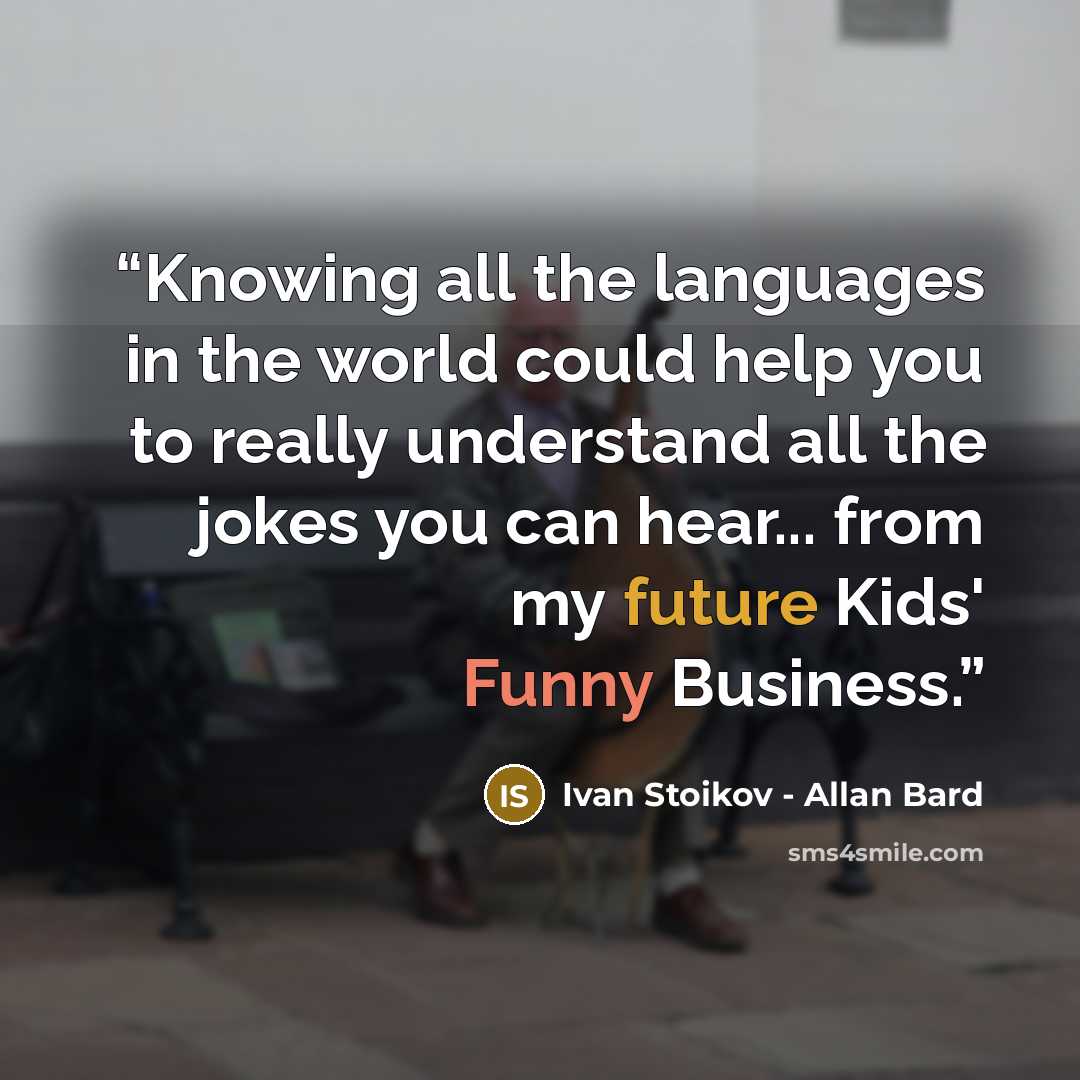 “Knowing all the languages in the world could help you to really understand all the jokes you can hear... from my future Kids' Funny Business.” quote by Ivan Stoikov - Allan Bard