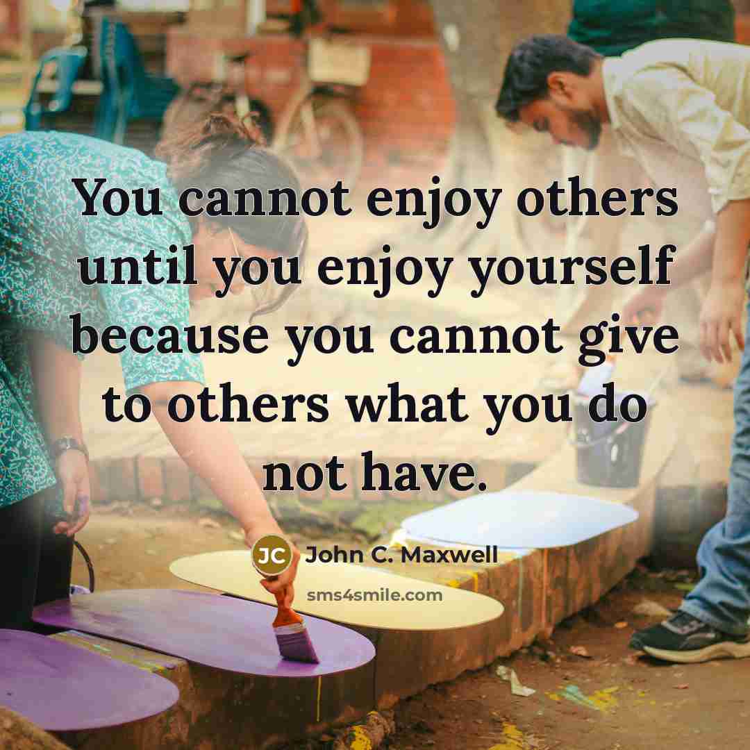“You cannot enjoy others until you enjoy yourself because you cannot give to others what you do not have.” quote by John C. Maxwell