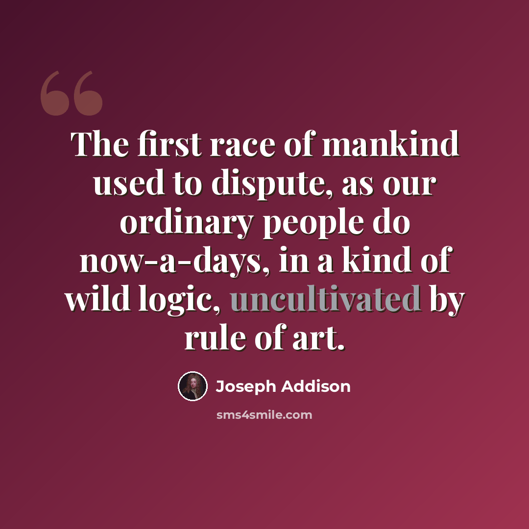 “The first race of mankind used to dispute, as our ordinary people do now-a-days, in a kind of wild logic, uncultivated by rule of art.” quote by Joseph Addison