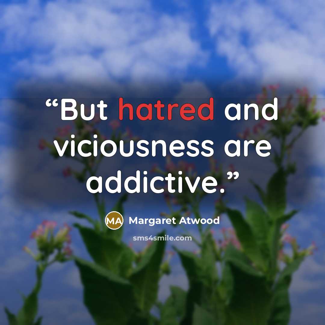 “But hatred and viciousness are addictive.” quote by Margaret Atwood
