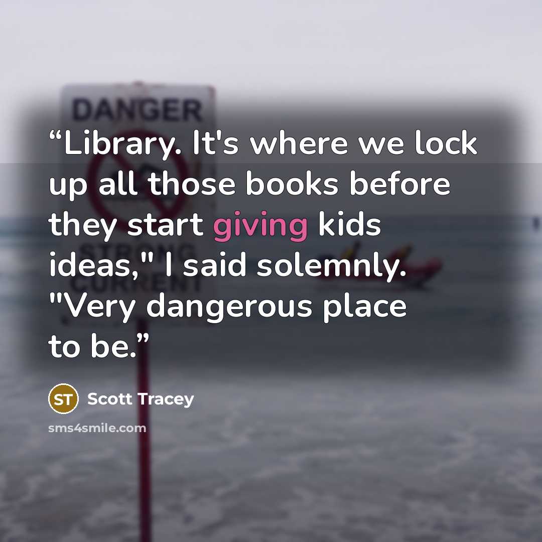 “Library. It's where we lock up all those books before they start giving kids ideas," I said solemnly. "Very dangerous place to be.” quote by Scott Tracey