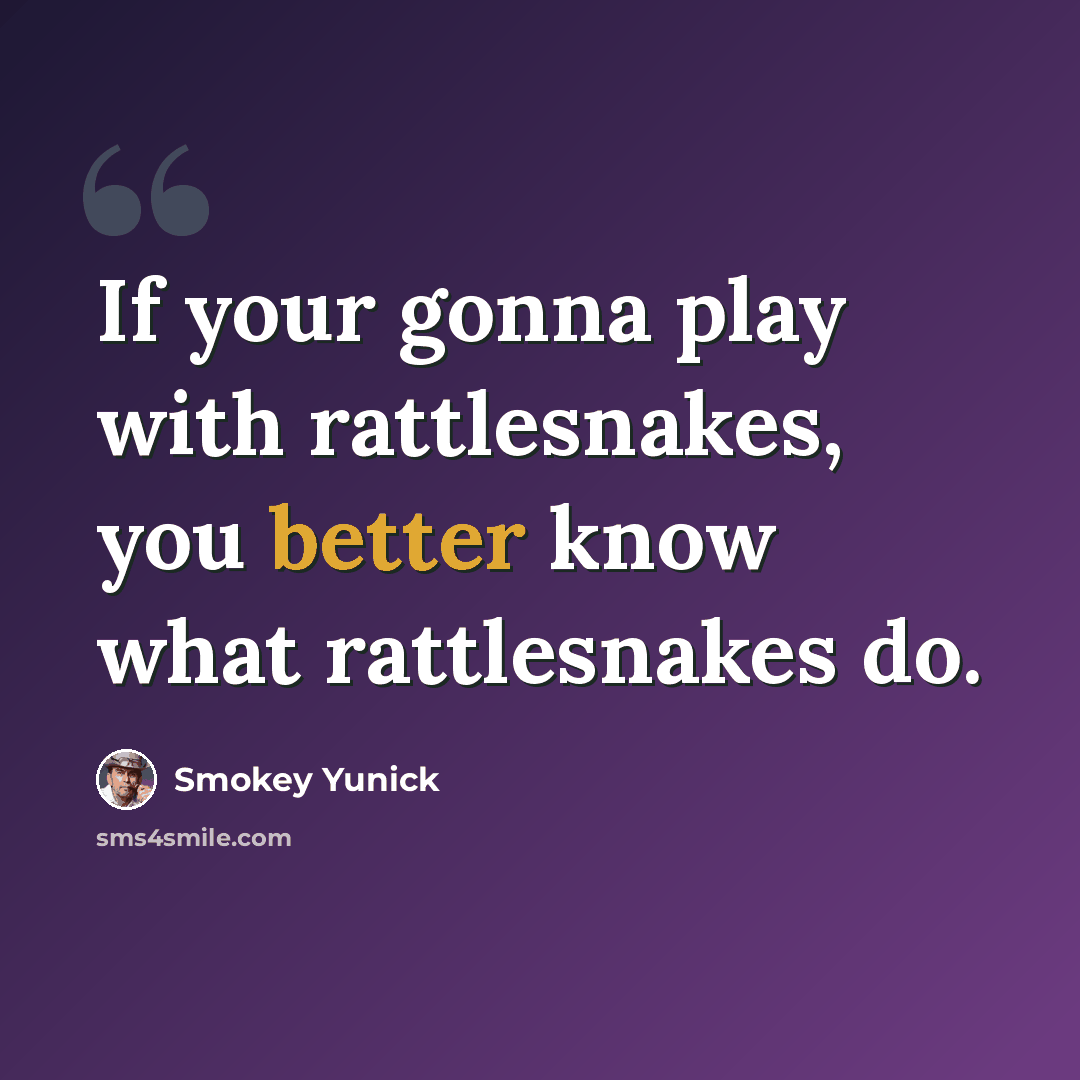“If your gonna play with rattlesnakes, you better know what rattlesnakes do.” quote by Smokey Yunick