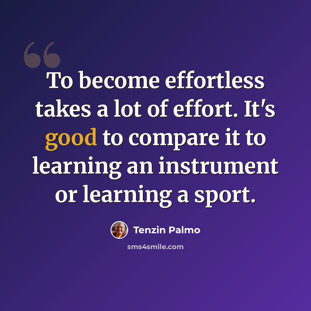 “To become effortless takes a lot of effort. It's good to compare it to learning an instrument or learning a sport.” quote by Tenzin Palmo