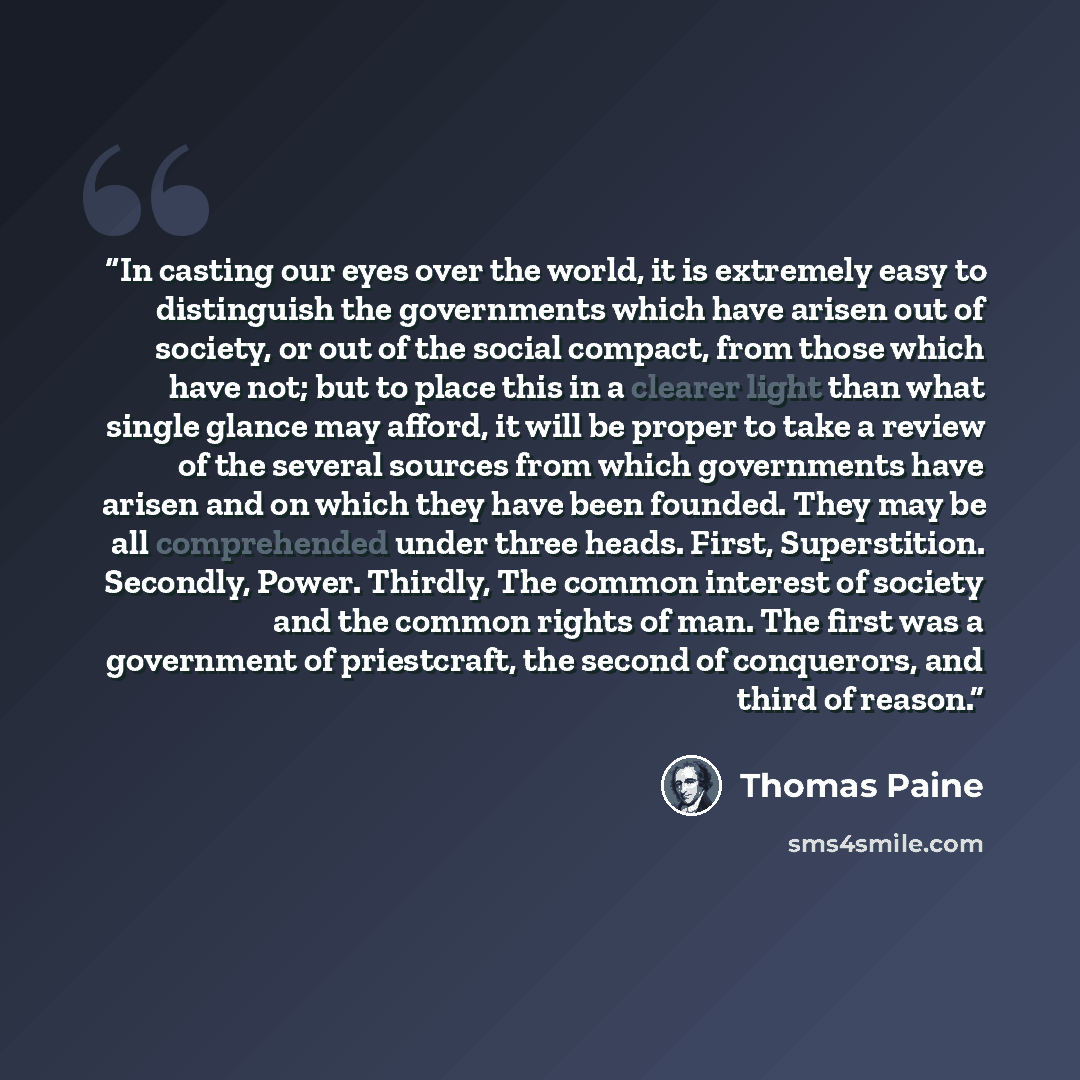 “In casting our eyes over the world, it is extremely easy to distinguish the governments which have arisen out of society, or out of the social compact, from those which have not; but to place this in a clearer light than what single glance may afford, it will be proper to take a review of the…” quote by Thomas Paine
