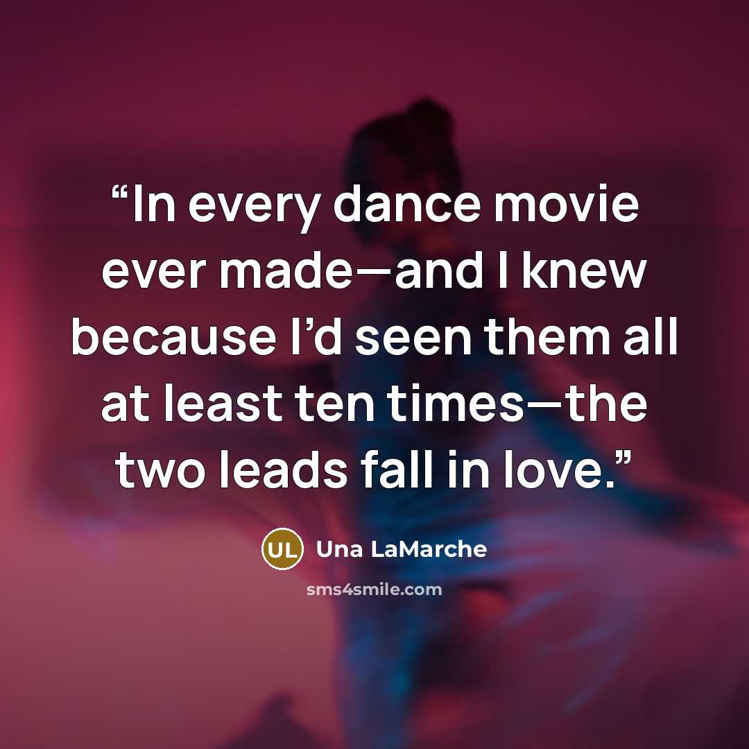 “In every dance movie ever made—and I knew because I’d seen them all at least ten times—the two leads fall in love.” quote by Una LaMarche