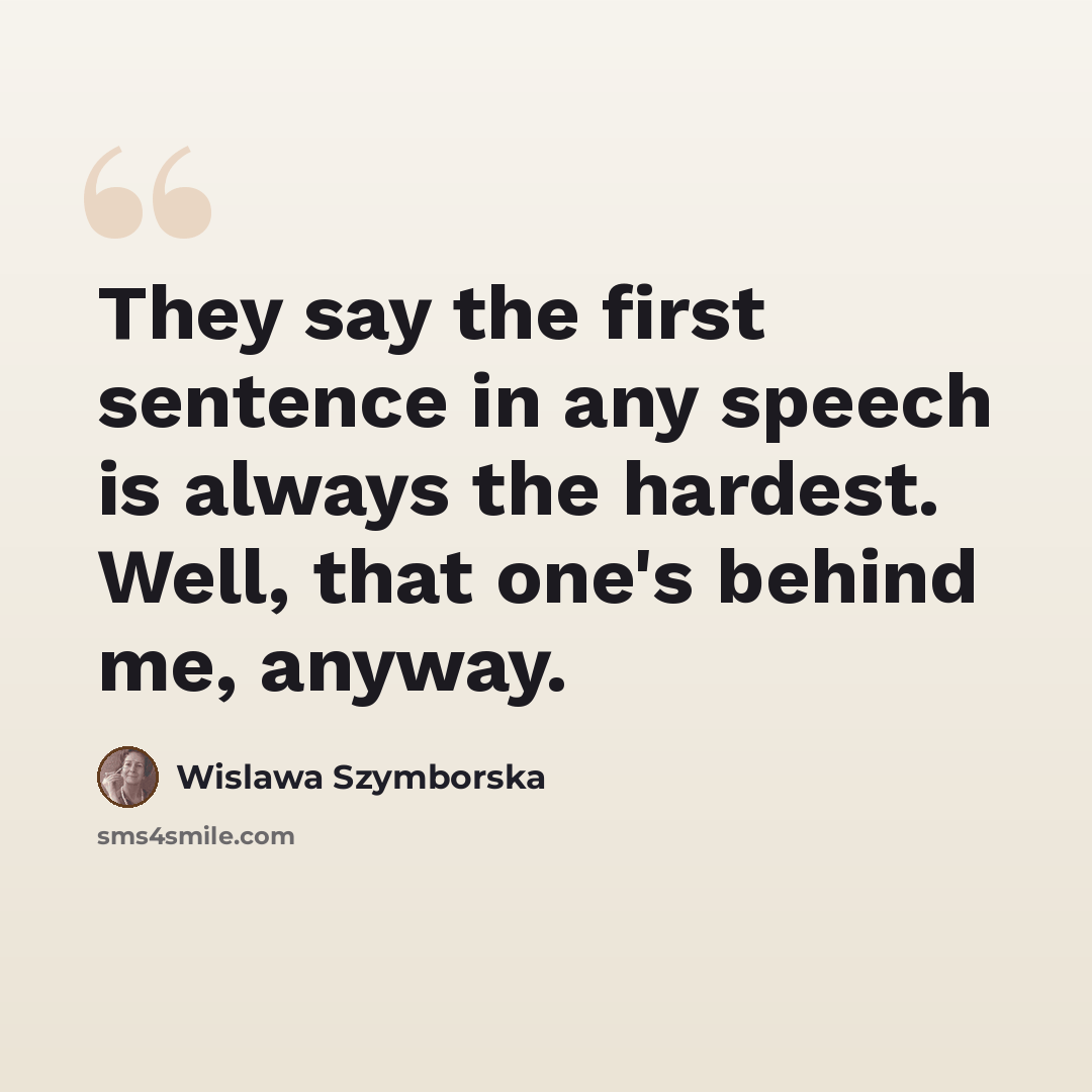 “They say the first sentence in any speech is always the hardest. Well, that one's behind me, anyway.” quote by Wislawa Szymborska