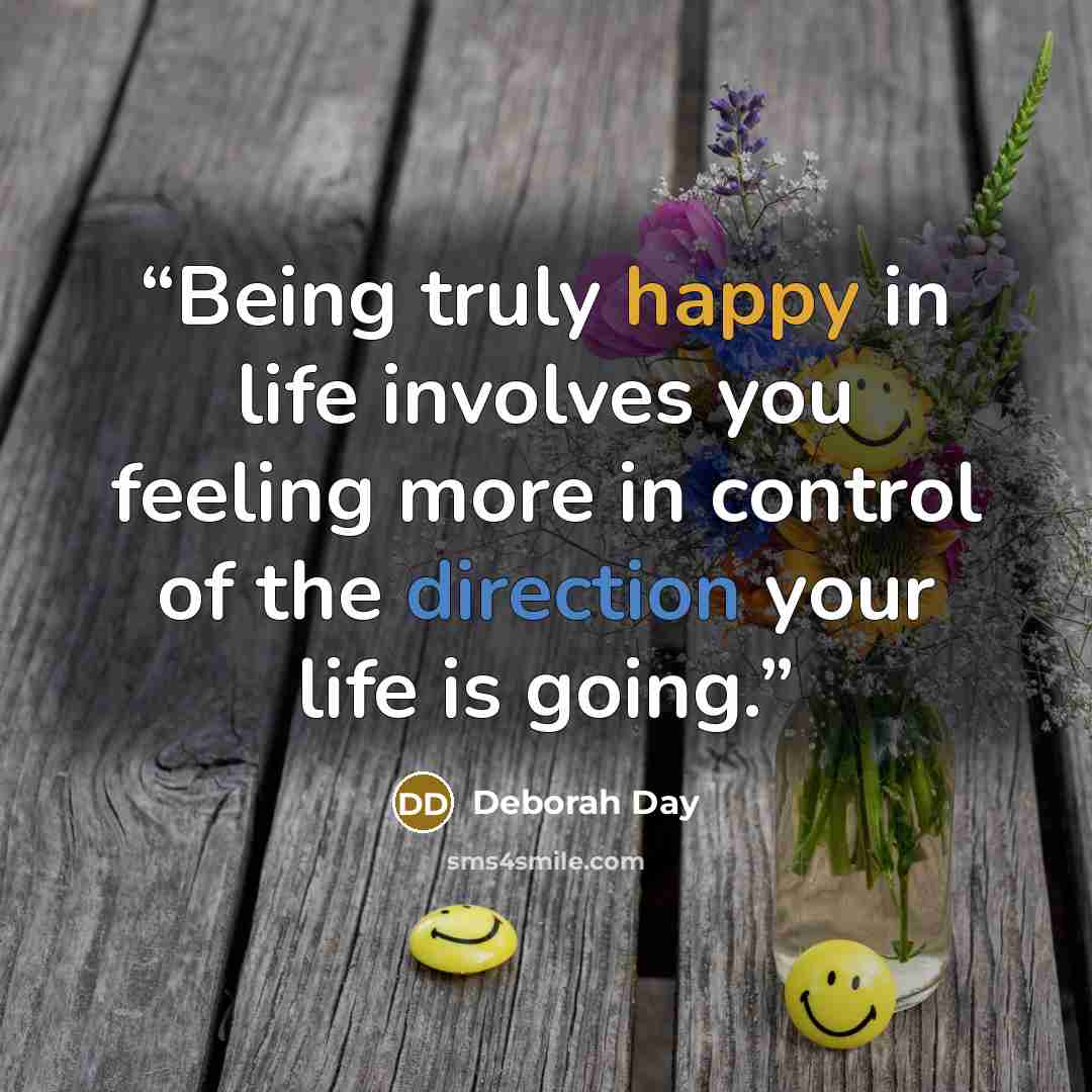 “Being truly happy in life involves you feeling more in control of the direction your life is going.” quote by Deborah Day