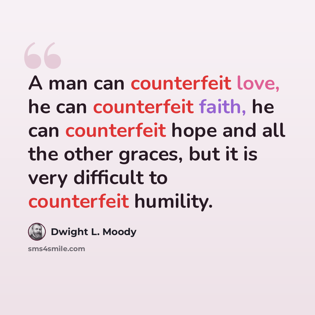 “A man can counterfeit love, he can counterfeit faith, he can counterfeit hope and all the other graces, but it is very difficult to counterfeit humility.” quote by Dwight L. Moody