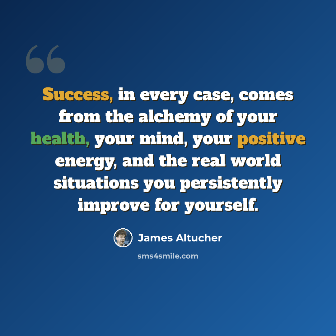 “Success, in every case, comes from the alchemy of your health, your mind, your positive energy, and the real world situations you persistently improve for yourself.” quote by James Altucher