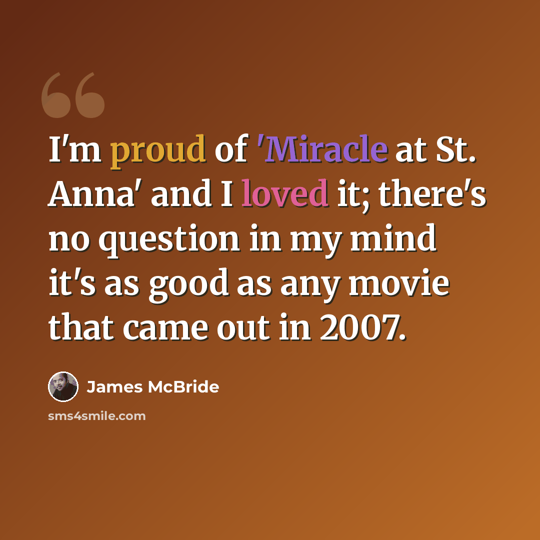“I'm proud of 'Miracle at St. Anna' and I loved it; there's no question in my mind it's as good as any movie that came out in 2007.” quote by James McBride