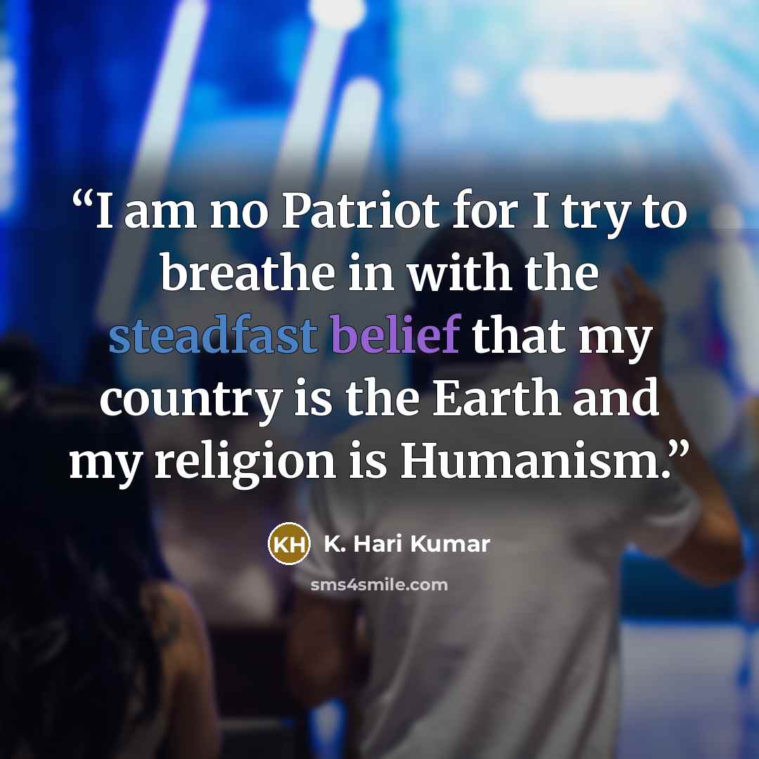 “I am no Patriot for I try to breathe in with the steadfast belief that my country is the Earth and my religion is Humanism.” quote by K. Hari Kumar