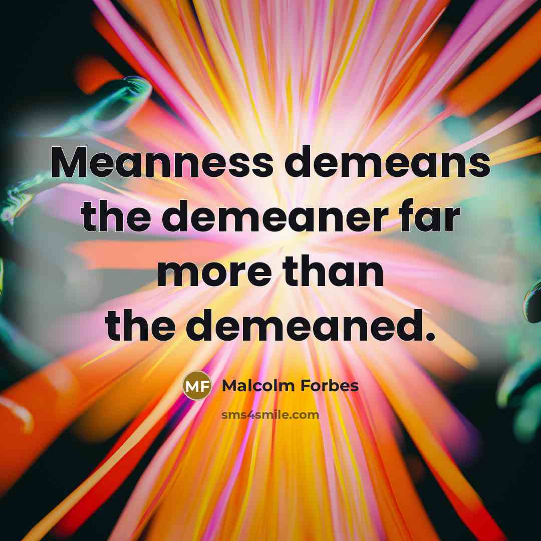 “Meanness demeans the demeaner far more than the demeaned.” quote by Malcolm Forbes