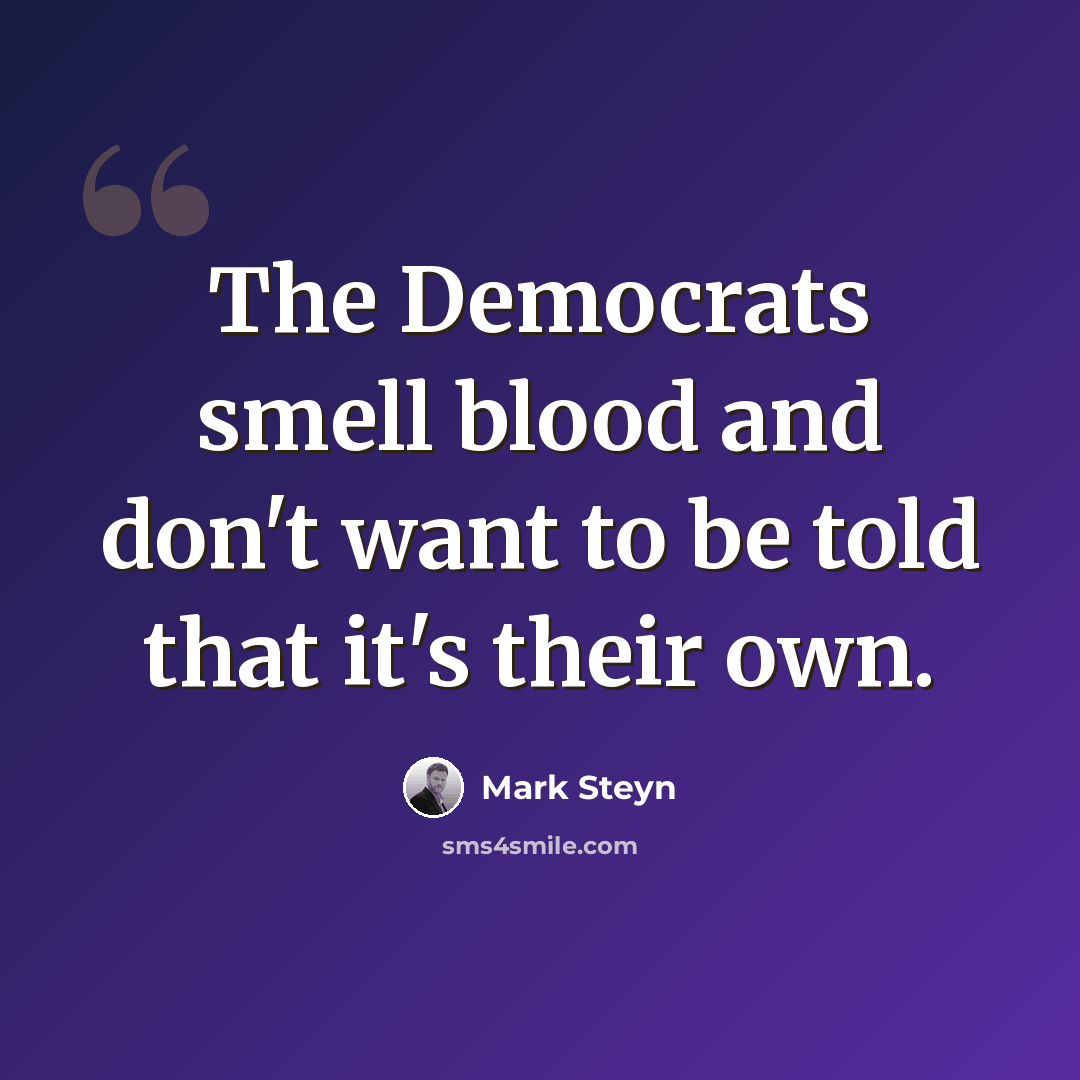 “The Democrats smell blood and don't want to be told that it's their own.” quote by Mark Steyn
