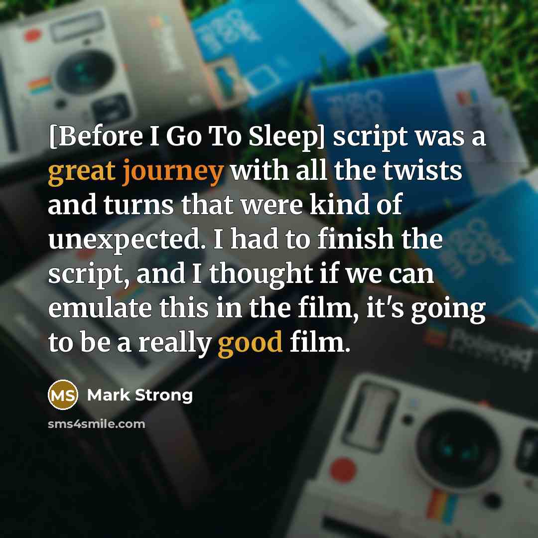 “[Before I Go To Sleep] script was a great journey with all the twists and turns that were kind of unexpected. I had to finish the script, and I thought if we can emulate this in the film, it's going to be a really good film.” quote by Mark Strong