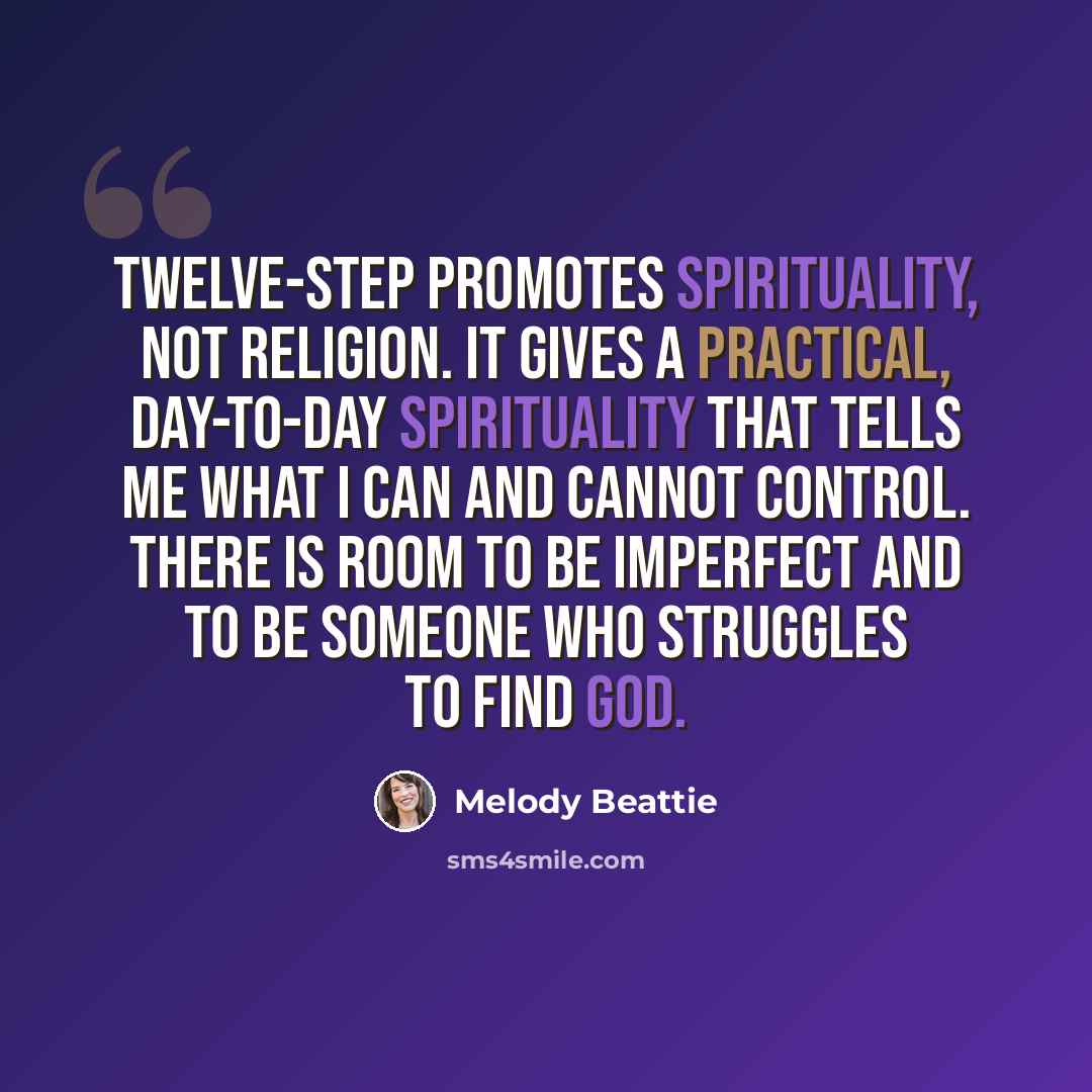 “Twelve-step promotes spirituality, not religion. It gives a practical, day-to-day spirituality that tells me what I can and cannot control. There is room to be imperfect and to be someone who struggles to find God.” quote by Melody Beattie