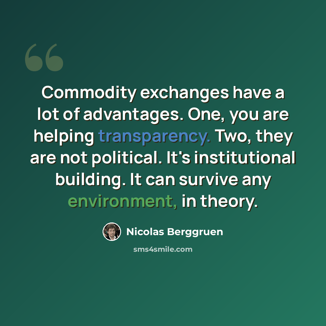 “Commodity exchanges have a lot of advantages. One, you are helping transparency. Two, they are not political. It's institutional building. It can survive any environment, in theory.” quote by Nicolas Berggruen