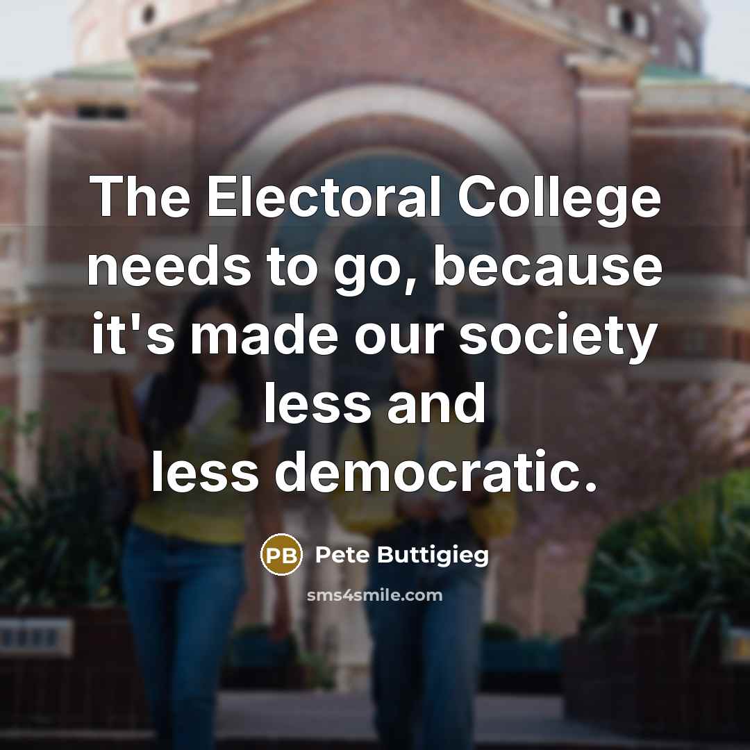 “The Electoral College needs to go, because it's made our society less and less democratic.” quote by Pete Buttigieg